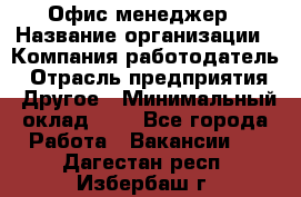 Офис-менеджер › Название организации ­ Компания-работодатель › Отрасль предприятия ­ Другое › Минимальный оклад ­ 1 - Все города Работа » Вакансии   . Дагестан респ.,Избербаш г.